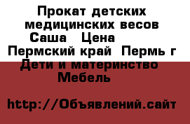 Прокат детских медицинских весов Саша › Цена ­ 250 - Пермский край, Пермь г. Дети и материнство » Мебель   